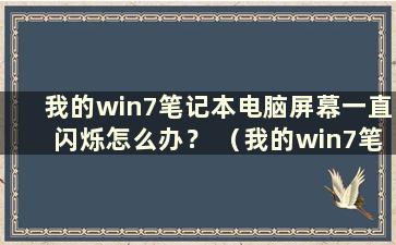 我的win7笔记本电脑屏幕一直闪烁怎么办？ （我的win7笔记本电脑屏幕一直闪烁怎么办）